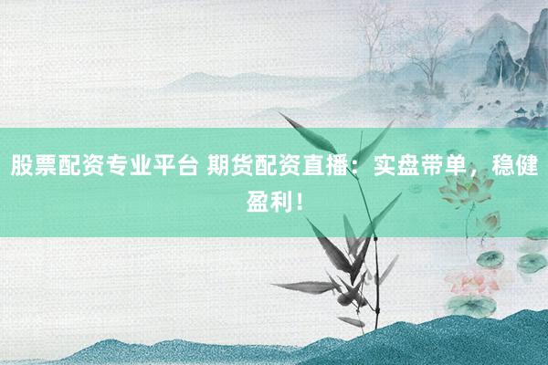 股票配资专业平台 期货配资直播：实盘带单，稳健盈利！