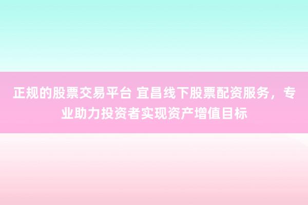 正规的股票交易平台 宜昌线下股票配资服务，专业助力投资者实现资产增值目标