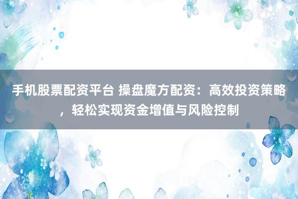 手机股票配资平台 操盘魔方配资：高效投资策略，轻松实现资金增值与风险控制
