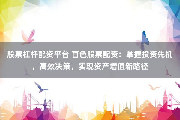 股票杠杆配资平台 百色股票配资：掌握投资先机，高效决策，实现资产增值新路径