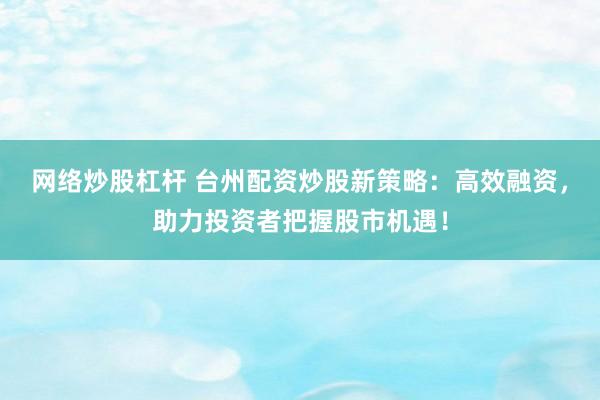 网络炒股杠杆 台州配资炒股新策略：高效融资，助力投资者把握股市机遇！