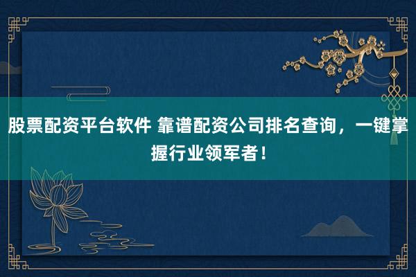股票配资平台软件 靠谱配资公司排名查询，一键掌握行业领军者！