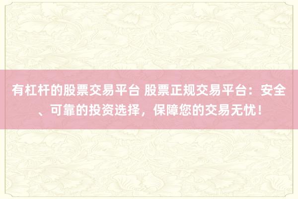 有杠杆的股票交易平台 股票正规交易平台：安全、可靠的投资选择，保障您的交易无忧！