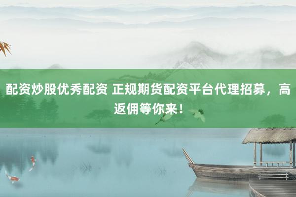 配资炒股优秀配资 正规期货配资平台代理招募，高返佣等你来！