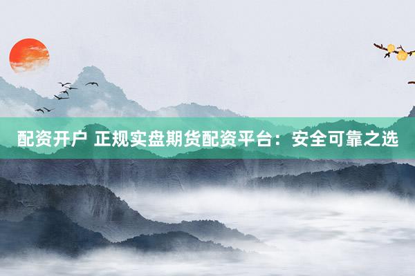 配资开户 正规实盘期货配资平台：安全可靠之选