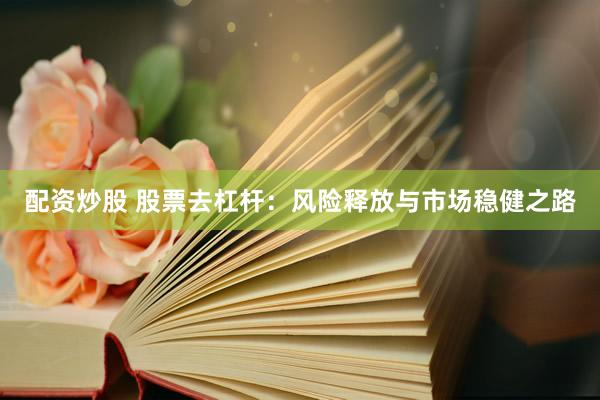 配资炒股 股票去杠杆：风险释放与市场稳健之路