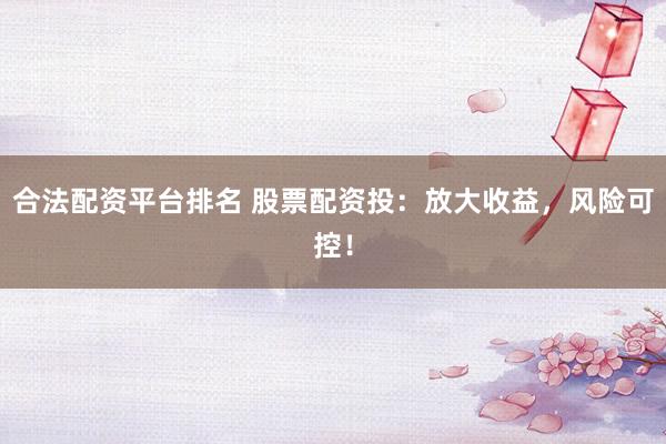 合法配资平台排名 股票配资投：放大收益，风险可控！