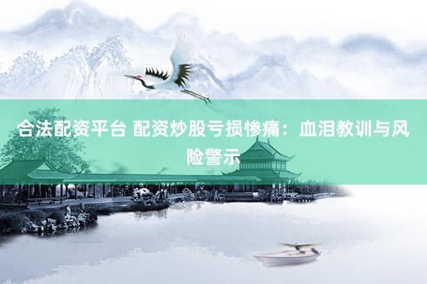 合法配资平台 配资炒股亏损惨痛：血泪教训与风险警示