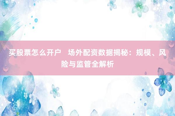 买股票怎么开户   场外配资数据揭秘：规模、风险与监管全解析