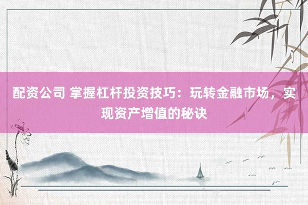 配资公司 掌握杠杆投资技巧：玩转金融市场，实现资产增值的秘诀