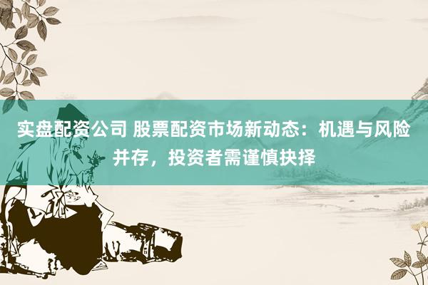实盘配资公司 股票配资市场新动态：机遇与风险并存，投资者需谨慎抉择
