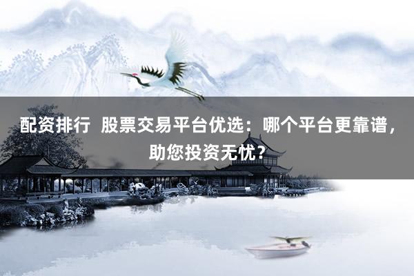 配资排行  股票交易平台优选：哪个平台更靠谱，助您投资无忧？
