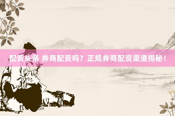 配资头条 券商配资吗?正规券商配资渠道揭秘!