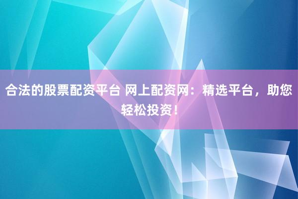 合法的股票配资平台 网上配资网:精选平台,助您轻松投资!