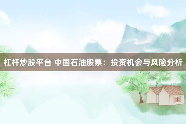 杠杆炒股平台 中国石油股票:投资机会与风险分析