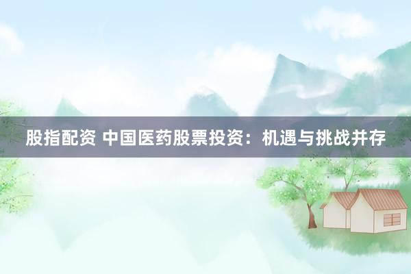 股指配资 中国医药股票投资:机遇与挑战并存