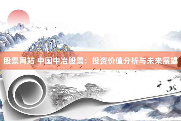 股票网站 中国中冶股票:投资价值分析与未来展望