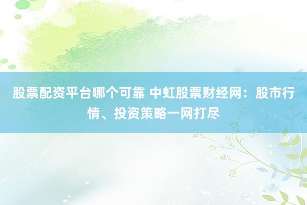 股票配资平台哪个可靠 中虹股票财经网:股市行情、投资策略一网打尽