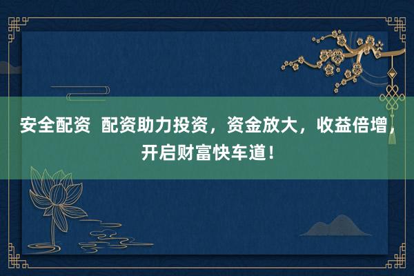 安全配资  配资助力投资,资金放大,收益倍增,开启财富快车道!