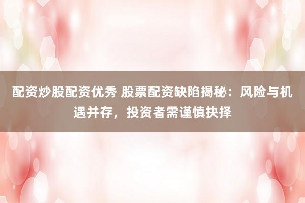 配资炒股配资优秀 股票配资缺陷揭秘:风险与机遇并存,投资者需谨慎抉择