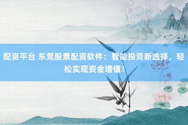 配资平台 东莞股票配资软件:智能投资新选择,轻松实现资金增值!