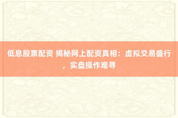 低息股票配资 揭秘网上配资真相:虚拟交易盛行,实盘操作难寻