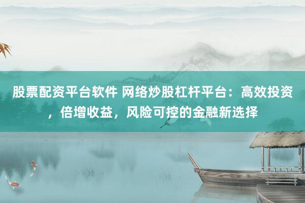 股票配资平台软件 网络炒股杠杆平台:高效投资,倍增收益,风险可控的金融新选择