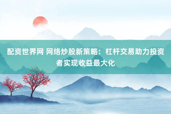 配资世界网 网络炒股新策略:杠杆交易助力投资者实现收益最大化