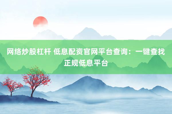 网络炒股杠杆 低息配资官网平台查询:一键查找正规低息平台