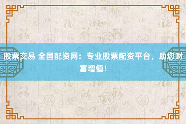 股票交易 全国配资网：专业股票配资平台，助您财富增值！