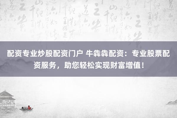 配资专业炒股配资门户 牛犇犇配资:专业股票配资服务,助您轻松实现财富增值!
