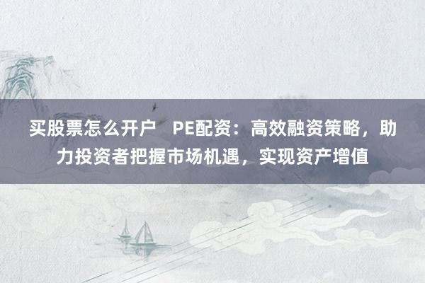 买股票怎么开户 PE配资:高效融资策略,助力投资者把握市场机遇,实现资产增值