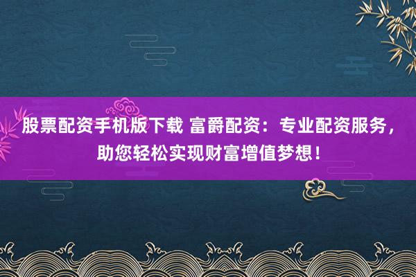股票配资手机版下载 富爵配资:专业配资服务,助您轻松实现财富增值梦想!