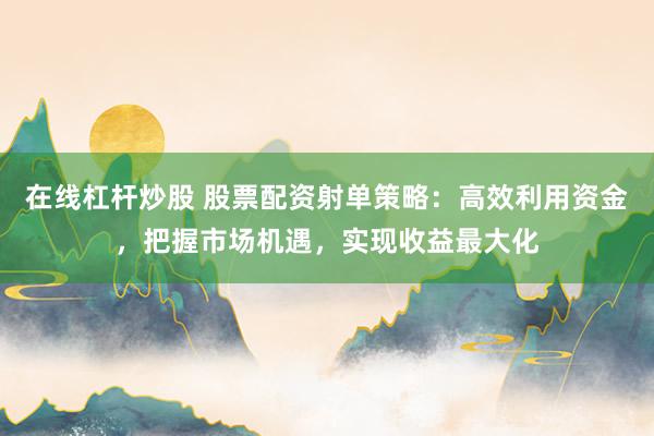 在线杠杆炒股 股票配资射单策略:高效利用资金,把握市场机遇,实现收益最大化
