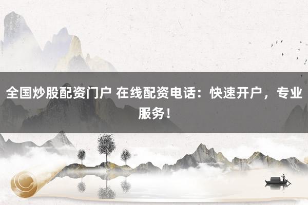 全国炒股配资门户 在线配资电话：快速开户，专业服务！