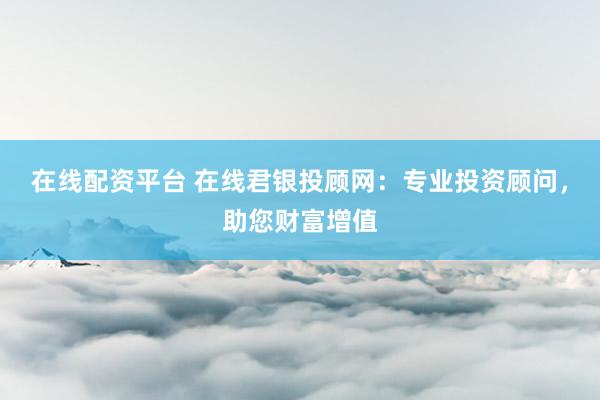 在线配资平台 在线君银投顾网:专业投资顾问,助您财富增值