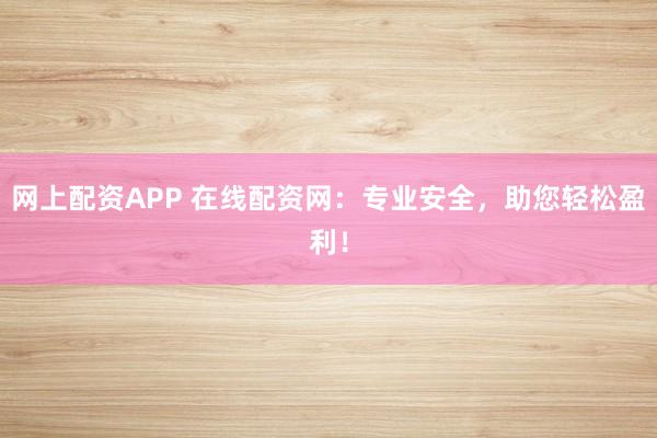 网上配资APP 在线配资网:专业安全,助您轻松盈利!