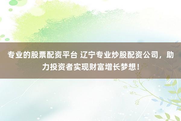 专业的股票配资平台 辽宁专业炒股配资公司,助力投资者实现财富增长梦想!
