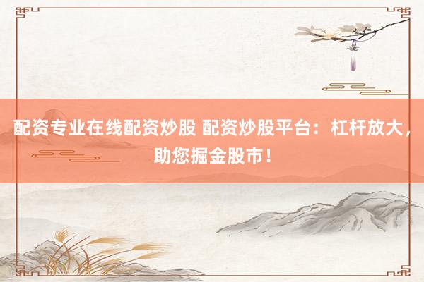 配资专业在线配资炒股 配资炒股平台：杠杆放大，助您掘金股市！