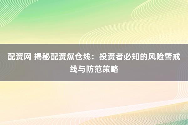 配资网 揭秘配资爆仓线:投资者必知的风险警戒线与防范策略