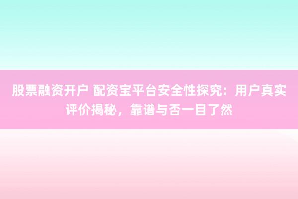 股票融资开户 配资宝平台安全性探究:用户真实评价揭秘,靠谱与否一目了然