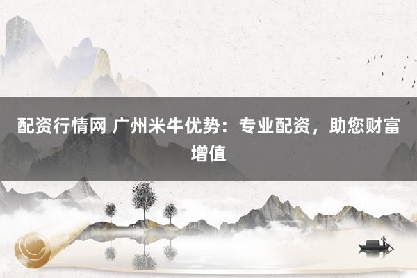 配资行情网 广州米牛优势:专业配资,助您财富增值