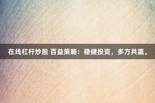 在线杠杆炒股 百益策略：稳健投资，多方共赢。