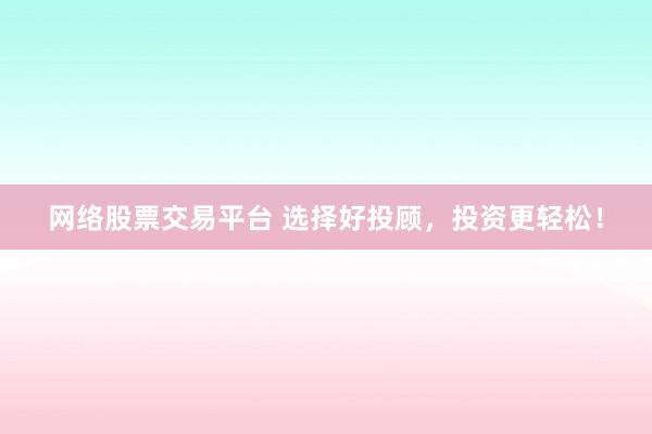 网络股票交易平台 选择好投顾，投资更轻松！
