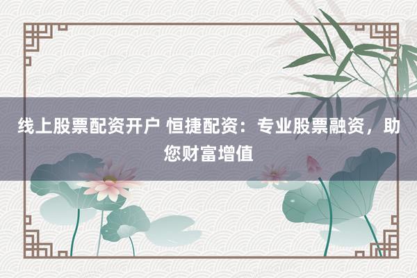 线上股票配资开户 恒捷配资:专业股票融资,助您财富增值
