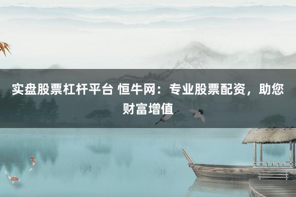 实盘股票杠杆平台 恒牛网:专业股票配资,助您财富增值