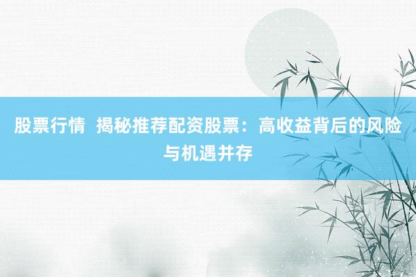 股票行情 揭秘推荐配资股票:高收益背后的风险与机遇并存