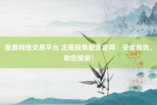 股票网络交易平台 正规股票配资官网：安全高效，助您投资！