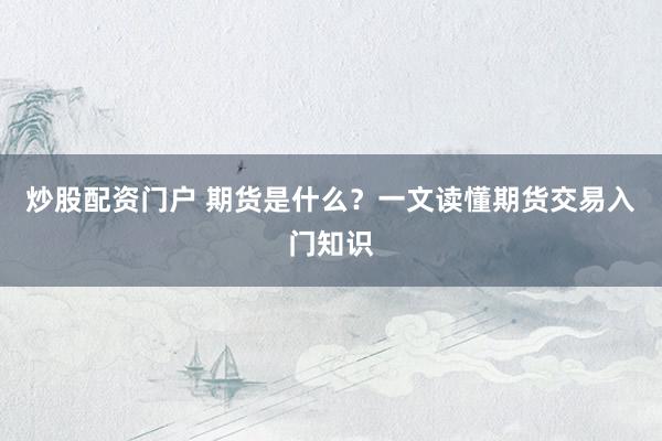 炒股配资门户 期货是什么?一文读懂期货交易入门知识