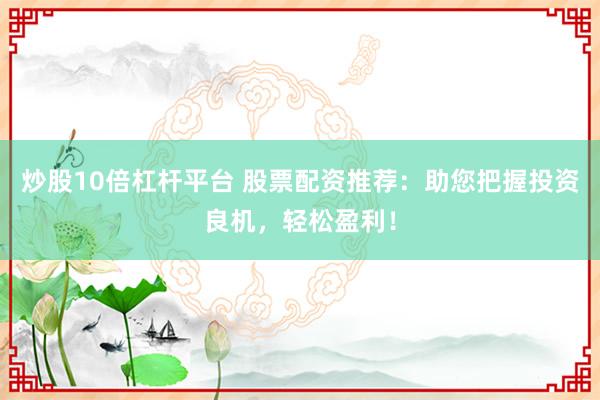 炒股10倍杠杆平台 股票配资推荐：助您把握投资良机，轻松盈利！